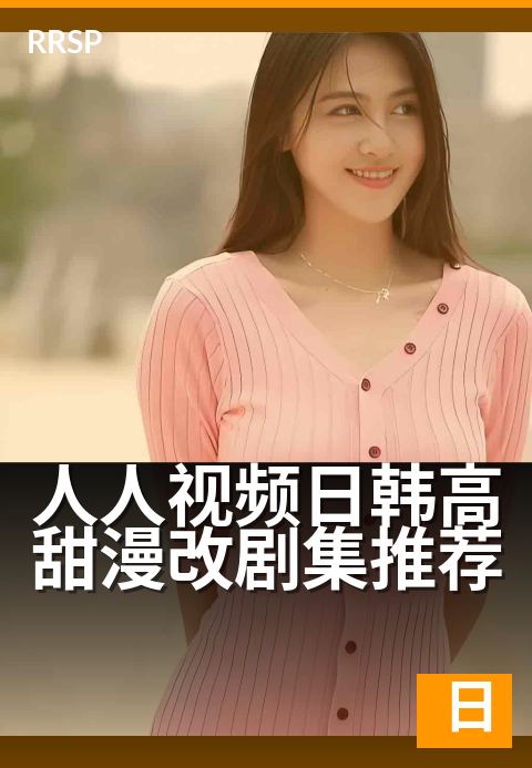人人视频日韩高甜漫改剧集推荐 - 一口气刷完的甜剧清单