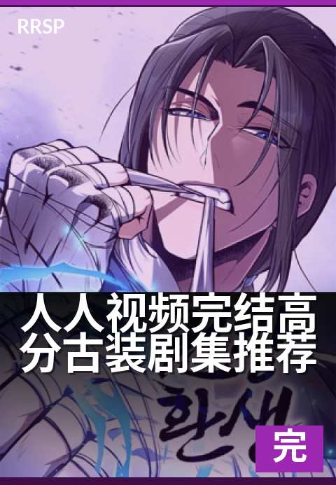 人人视频完结高分古装剧集推荐 - 熬夜必追的经典古装完结片
