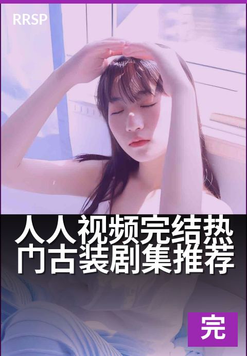 人人视频完结热门古装剧集推荐 - 陪你重温高能结局夜