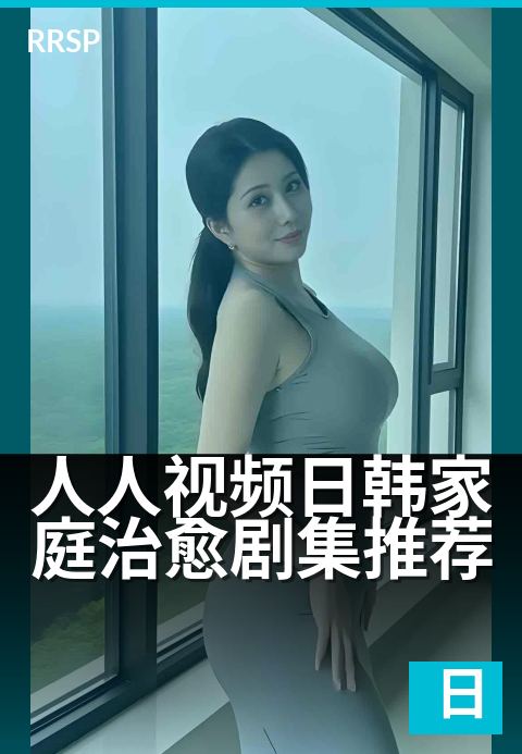 人人视频日韩家庭治愈剧集推荐 - 让欢笑与泪水治愈生活