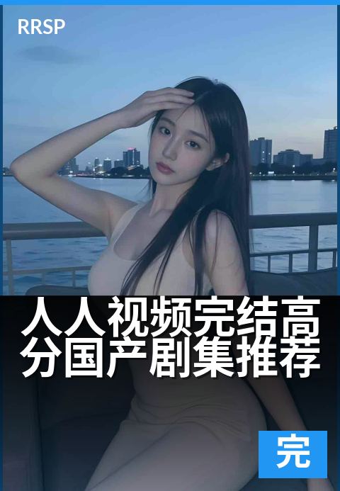 人人视频完结高分国产剧集推荐 - 熬夜刷完不踩雷的片单